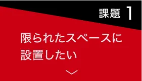 【課題1】限られたスペースに設置したい