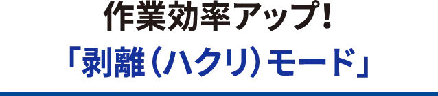 作業効率アップ！「剥離（ハクリ）モード」