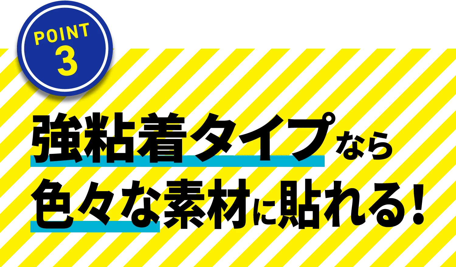 強粘着タイプならいろいろな素材に貼れる！