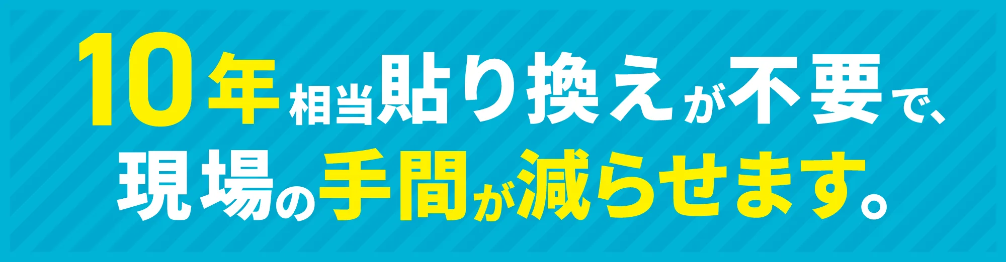 10年相当貼り換えが不要で、現場の手間が減らせます。