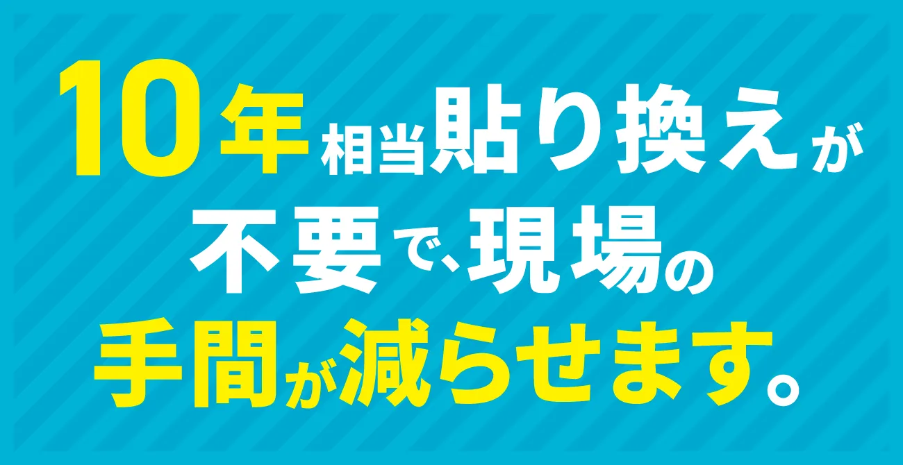 10年相当貼り換えが不要で、現場の手間が減らせます。