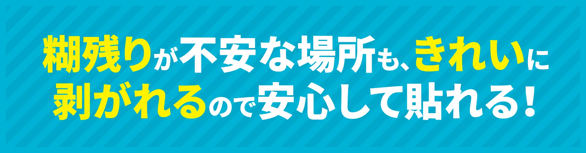 糊残りが不安な場所も、きれいに剥がれるので安心して貼れる！