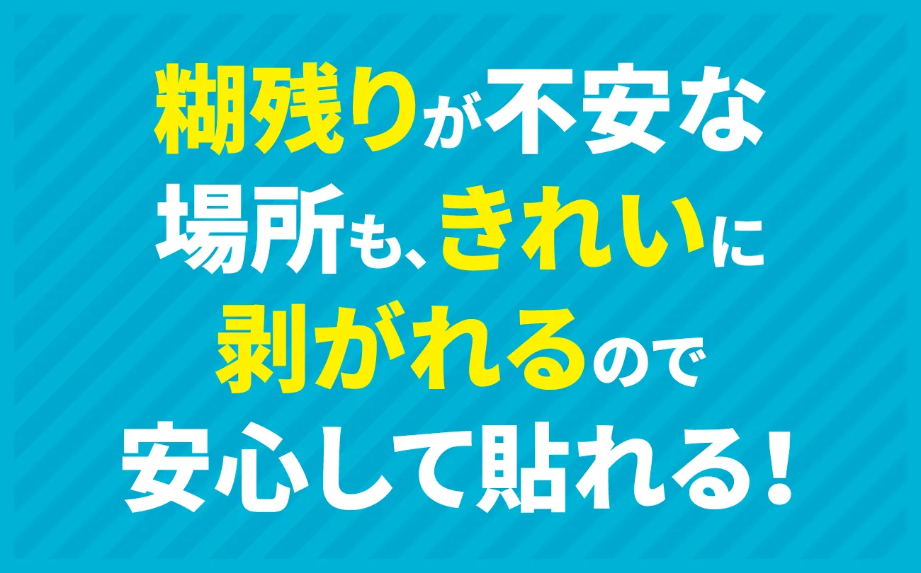 糊残りが不安な場所も、きれいに剥がれるので安心して貼れる！