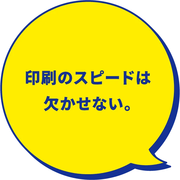 印刷のスピードは欠かせない。