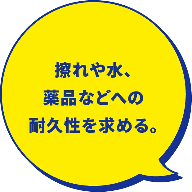 擦れや水、薬品などへの耐久性を求める。