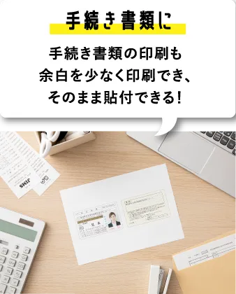 【手続き書類に】手続き書類の印刷も余白を少なく印刷でき、そのまま貼付できる！