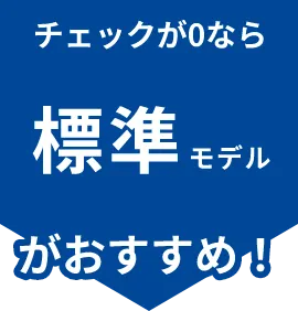 チェックが0なら標準モデルがおすすめ！