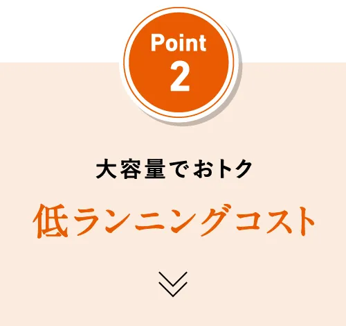 Point2 大容量でおトク！低ランニングコスト